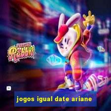 jogos igual date ariane